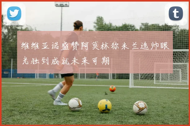 维维亚诺盛赞阿莫林称米兰选帅眼光独到成就未来可期