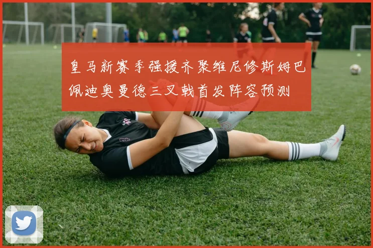 皇马新赛季强援齐聚维尼修斯姆巴佩迪奥曼德三叉戟首发阵容预测