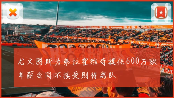 尤文图斯为弗拉霍维奇提供600万欧年薪合同不接受则将离队