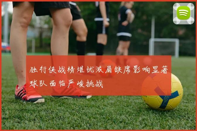 独行侠战绩堪忧浓眉缺席影响显著球队面临严峻挑战