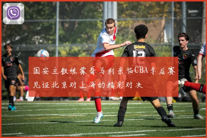 国安主教练蒙哥马利亲临CBA季后赛见证北京对上海的精彩对决