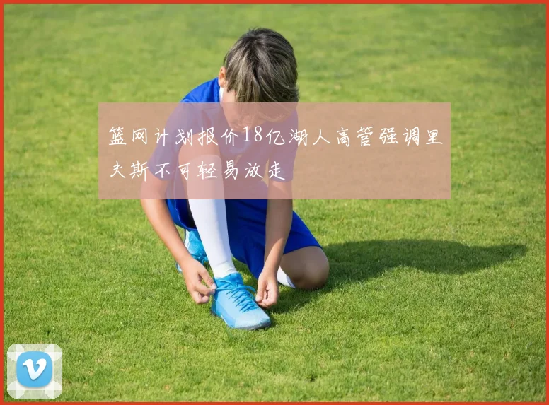 篮网计划报价18亿湖人高管强调里夫斯不可轻易放走