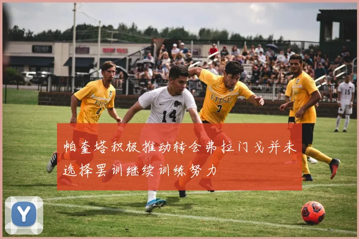 帕奎塔积极推动转会弗拉门戈并未选择罢训继续训练努力