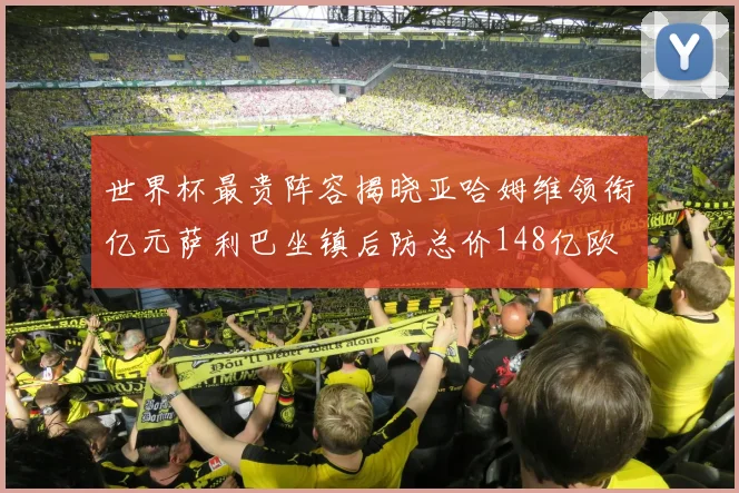 世界杯最贵阵容揭晓亚哈姆维领衔亿元萨利巴坐镇后防总价148亿欧