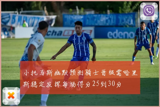 小托马斯幽默预测骑士晋级需哈里斯稳定发挥每场得分25到30分
