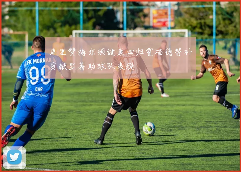 库里赞梅尔顿健康回归霍福德替补贡献显著助球队表现
