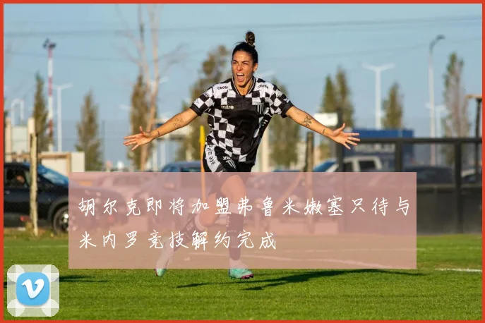 胡尔克即将加盟弗鲁米嫩塞只待与米内罗竞技解约完成