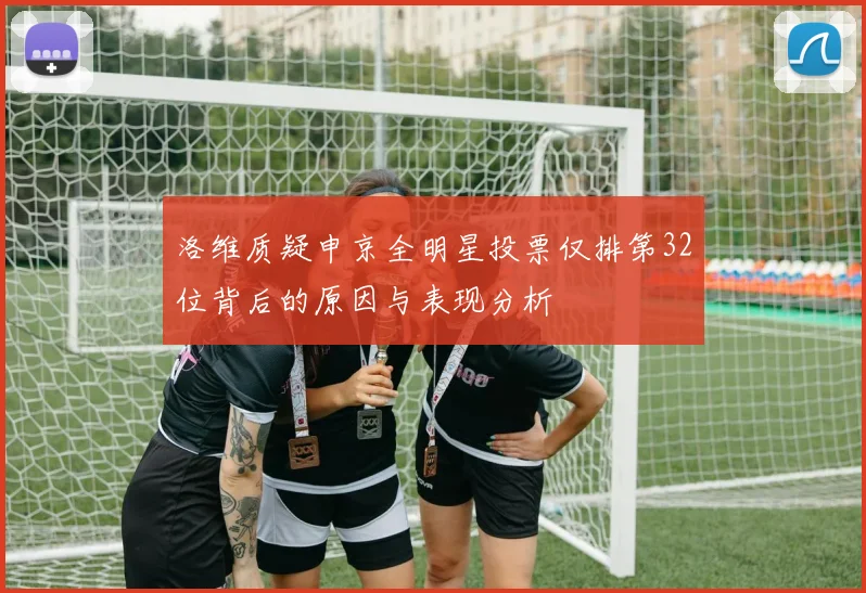 洛维质疑申京全明星投票仅排第32位背后的原因与表现分析