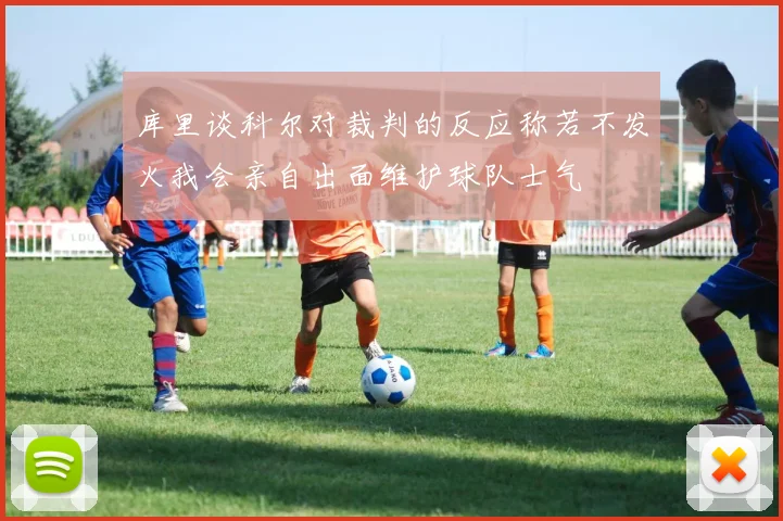 库里谈科尔对裁判的反应称若不发火我会亲自出面维护球队士气