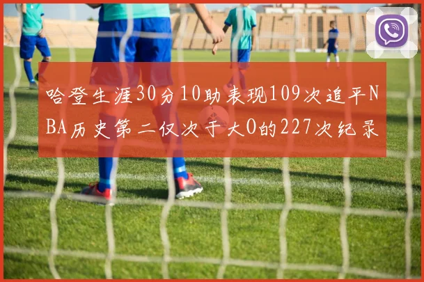 哈登生涯30分10助表现109次追平NBA历史第二仅次于大O的227次纪录