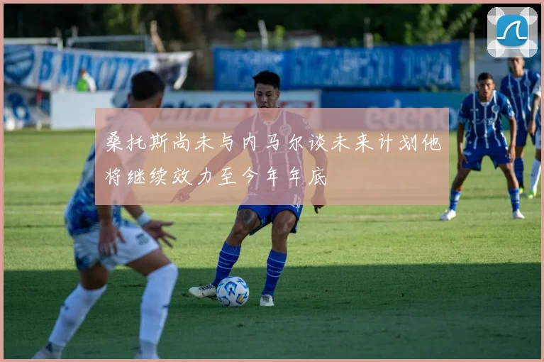 桑托斯尚未与内马尔谈未来计划他将继续效力至今年年底